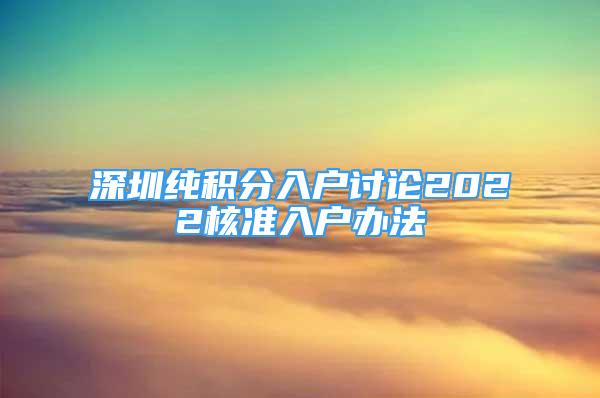 深圳纯积分入户讨论2022核准入户办法