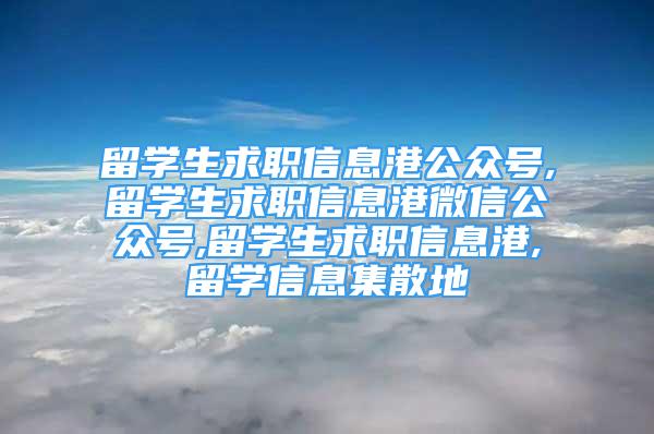 留学生求职信息港公众号,留学生求职信息港微信公众号,留学生求职信息港,留学信息集散地