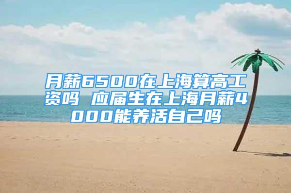 月薪6500在上海算高工资吗 应届生在上海月薪4000能养活自己吗