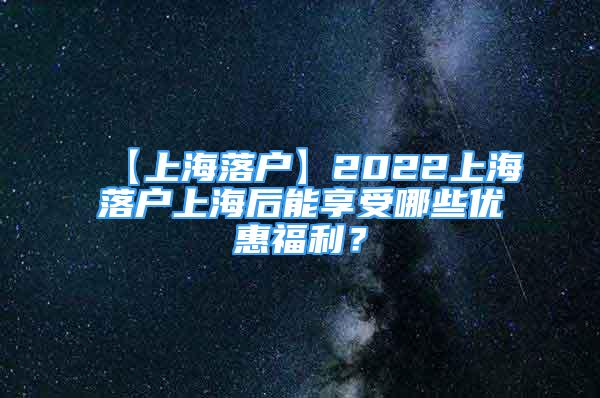 【上海落户】2022上海落户上海后能享受哪些优惠福利？