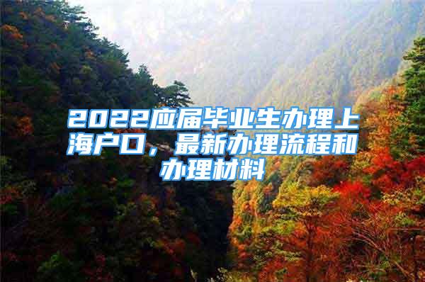 2022应届毕业生办理上海户口，最新办理流程和办理材料