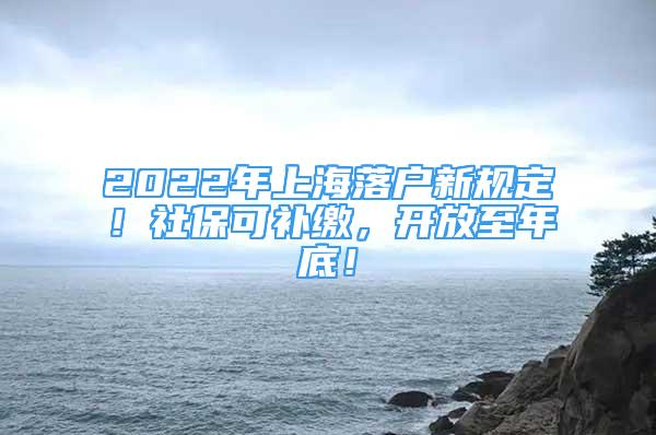 2022年上海落户新规定！社保可补缴，开放至年底！