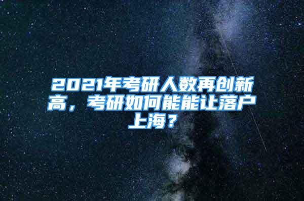 2021年考研人数再创新高，考研如何能能让落户上海？