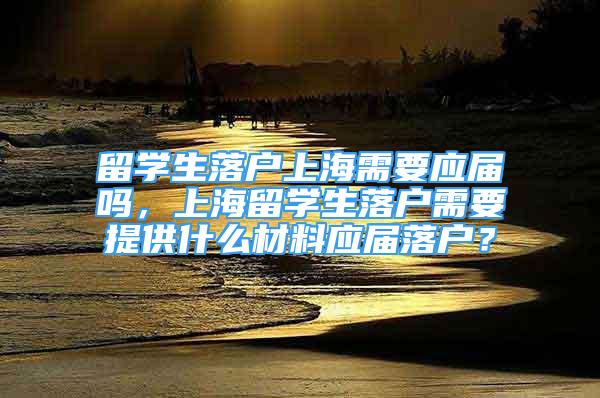 留学生落户上海需要应届吗，上海留学生落户需要提供什么材料应届落户？