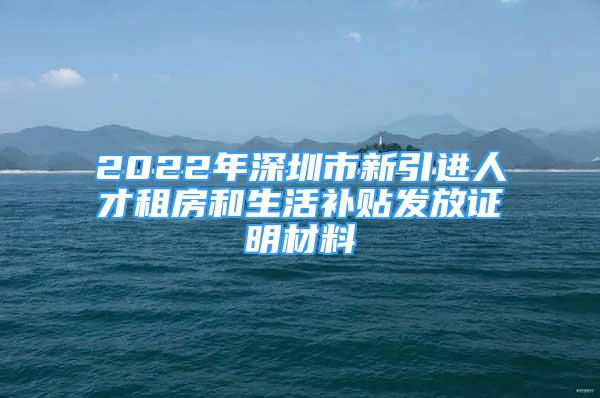 2022年深圳市新引进人才租房和生活补贴发放证明材料