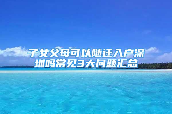 子女父母可以随迁入户深圳吗常见3大问题汇总