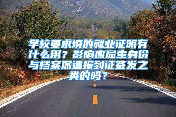 学校要求填的就业证明有什么用？影响应届生身份与档案派遣报到证签发之类的吗？