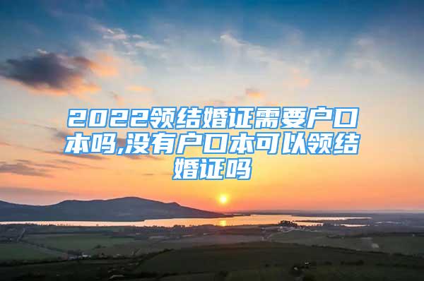 2022领结婚证需要户口本吗,没有户口本可以领结婚证吗