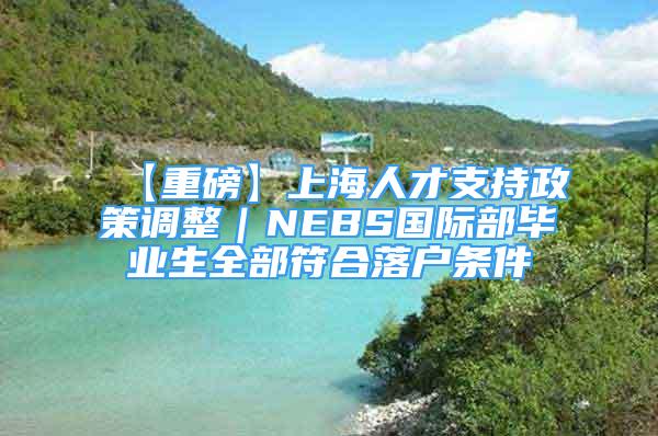 【重磅】上海人才支持政策调整｜NEBS国际部毕业生全部符合落户条件