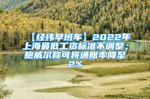 【经纬早班车】2022年上海最低工资标准不调整；鲍威尔称可将通胀率降至2%