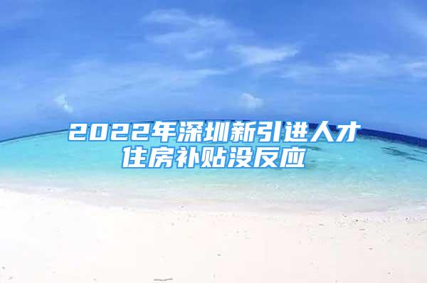 2022年深圳新引进人才住房补贴没反应