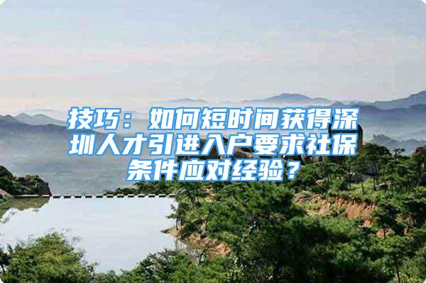 技巧：如何短时间获得深圳人才引进入户要求社保条件应对经验？