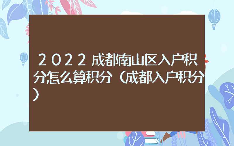 2022成都南山区入户积分怎么算积分（成都入户积分）