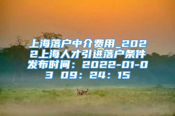 上海落户中介费用_2022上海人才引进落户条件发布时间：2022-01-03 09：24：15