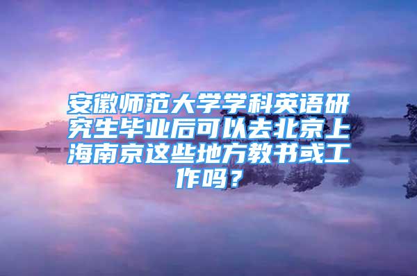 安徽师范大学学科英语研究生毕业后可以去北京上海南京这些地方教书或工作吗？