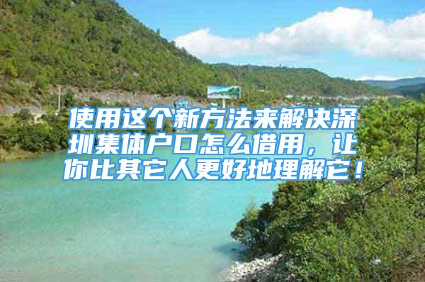 使用这个新方法来解决深圳集体户口怎么借用，让你比其它人更好地理解它！