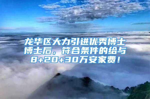 龙华区大力引进优秀博士博士后，符合条件的给与8+20+30万安家费！