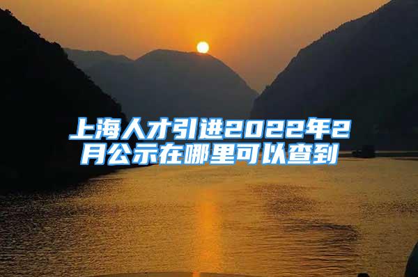 上海人才引进2022年2月公示在哪里可以查到