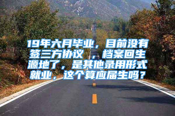 19年六月毕业，目前没有签三方协议 ，档案回生源地了，是其他录用形式就业，这个算应届生吗？