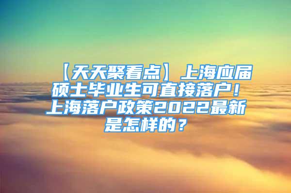 【天天聚看点】上海应届硕士毕业生可直接落户！上海落户政策2022最新是怎样的？