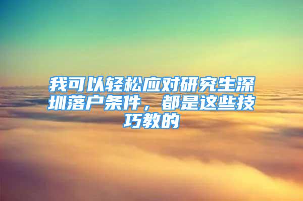 我可以轻松应对研究生深圳落户条件，都是这些技巧教的