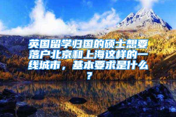 英国留学归国的硕士想要落户北京和上海这样的一线城市，基本要求是什么？