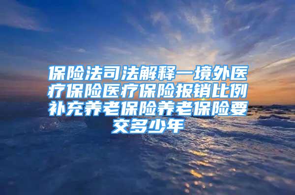 保险法司法解释一境外医疗保险医疗保险报销比例补充养老保险养老保险要交多少年