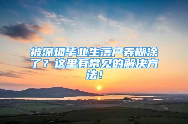 被深圳毕业生落户弄糊涂了？这里有常见的解决方法！