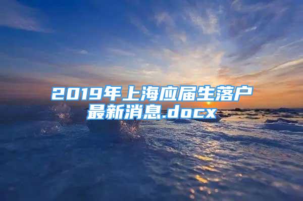 2019年上海应届生落户最新消息.docx