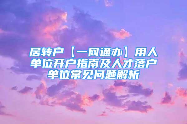 居转户【一网通办】用人单位开户指南及人才落户单位常见问题解析