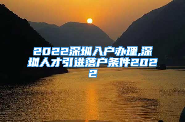 2022深圳入户办理,深圳人才引进落户条件2022