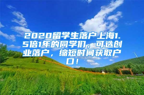 2020留学生落户上海1.5倍1年的同学们，可选创业落户，缩短时间获取户口！