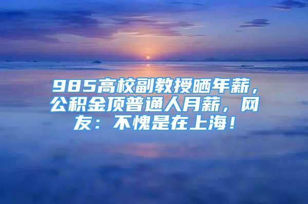 985高校副教授晒年薪，公积金顶普通人月薪，网友：不愧是在上海！