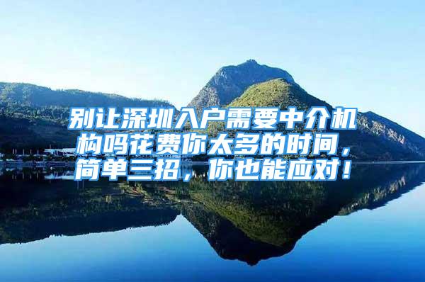 别让深圳入户需要中介机构吗花费你太多的时间，简单三招，你也能应对！