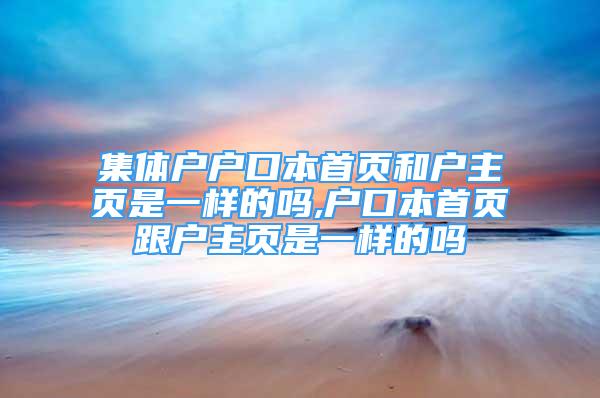 集体户户口本首页和户主页是一样的吗,户口本首页跟户主页是一样的吗