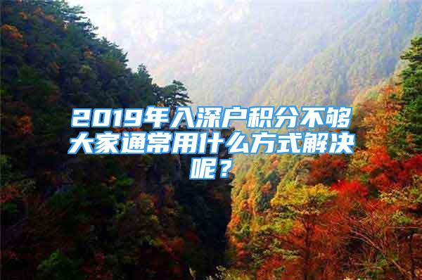 2019年入深户积分不够大家通常用什么方式解决呢？