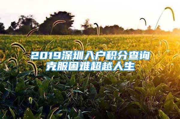 2019深圳入户积分查询克服困难超越人生