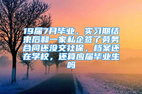 19届7月毕业，实习期结束后和一家私企签了劳务合同还没交社保，档案还在学校，还算应届毕业生吗