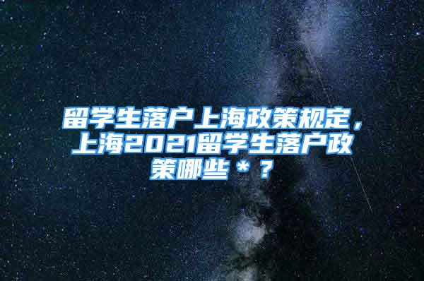 留学生落户上海政策规定，上海2021留学生落户政策哪些＊？