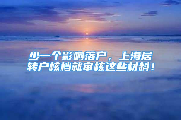 少一个影响落户，上海居转户核档就审核这些材料！