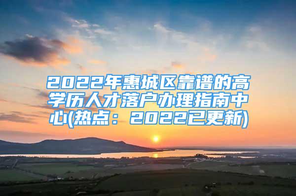 2022年惠城区靠谱的高学历人才落户办理指南中心(热点：2022已更新)