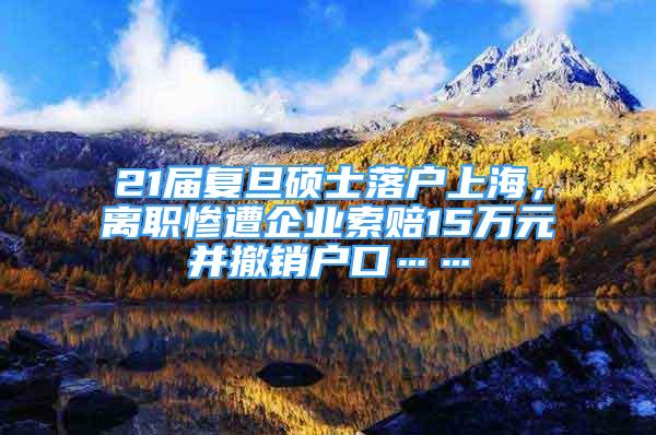 21届复旦硕士落户上海，离职惨遭企业索赔15万元并撤销户口……