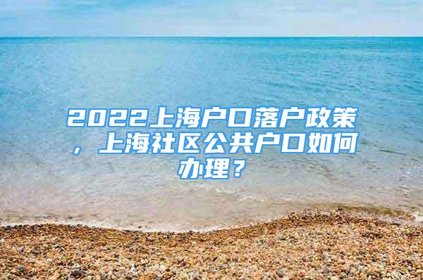 2022上海户口落户政策，上海社区公共户口如何办理？