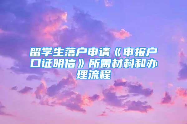 留学生落户申请《申报户口证明信》所需材料和办理流程