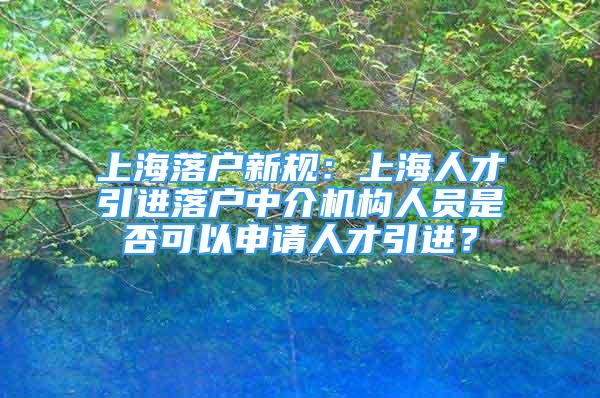 上海落户新规：上海人才引进落户中介机构人员是否可以申请人才引进？