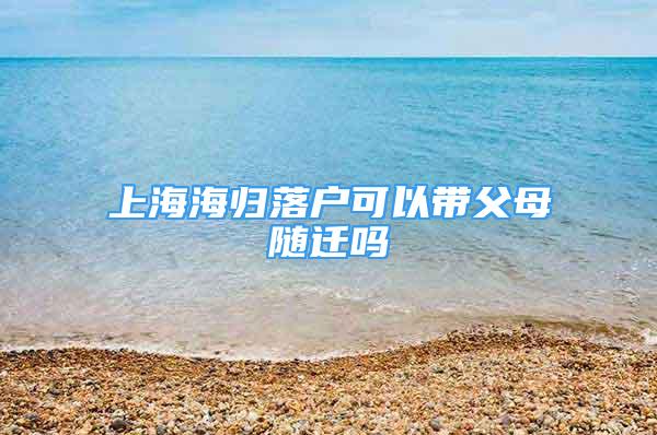 上海海归落户可以带父母随迁吗