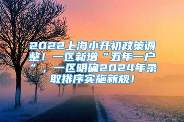 2022上海小升初政策调整！一区新增“五年一户”，一区明确2024年录取排序实施新规！