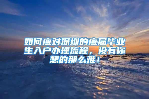 如何应对深圳的应届毕业生入户办理流程，没有你想的那么难！