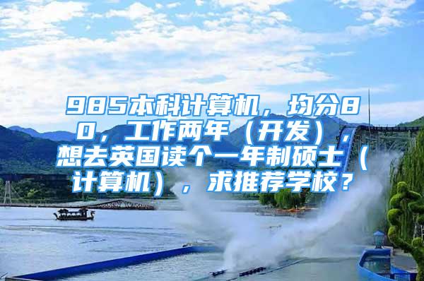 985本科计算机，均分80，工作两年（开发），想去英国读个一年制硕士（计算机），求推荐学校？