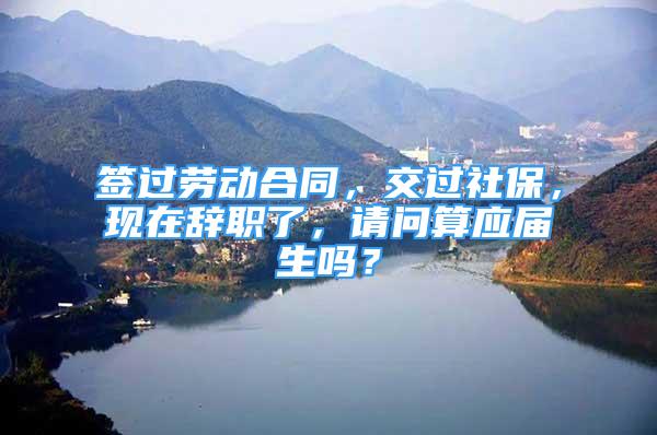 签过劳动合同，交过社保，现在辞职了，请问算应届生吗？